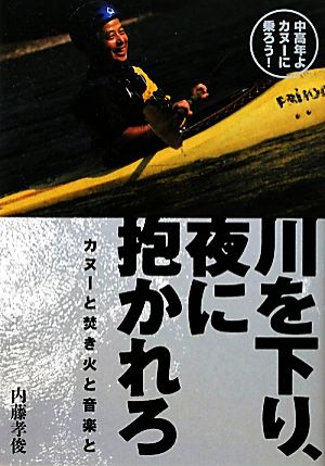 川を下り、夜に抱かれろ カヌーと焚き火と音楽と 中高年よカヌーに乗ろう！