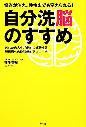 悩みが消え、性格までも変えられる！自分洗脳のすすめ あなたの人生が劇的に好転する無意識への脳科学的アプローチ