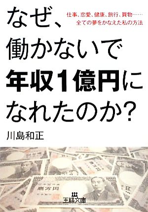 なぜ、働かないで年収1億円になれたのか？ 仕事、恋愛、健康、旅行、買物……全ての夢をかなえた私の方法 王様文庫