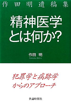 精神医学とは何か？犯罪学と病跡学からのアプローチ 作田明遺稿集