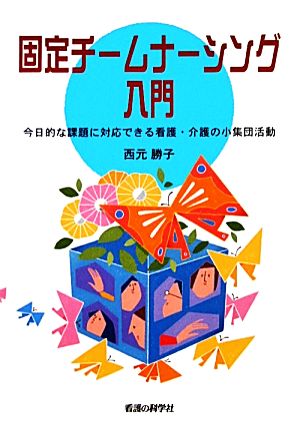 固定チームナーシング入門 今日的な課題に対応できる看護・介護の小集団活動