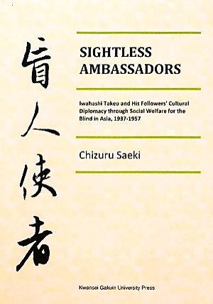 SIGHTLESS AMBASSADORS Iwahashi Takeo and His Followers' Cultural Diplomacy through Social Welfare for the Blind in Asia,1937-1957