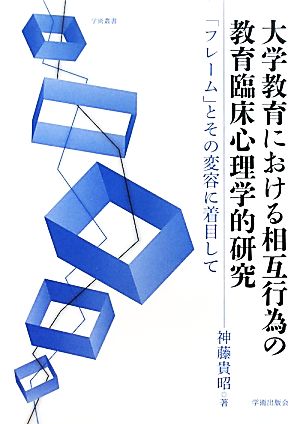 大学教育における相互行為の教育臨床心理学的研究 「フレーム」とその変容に着目して 学術叢書