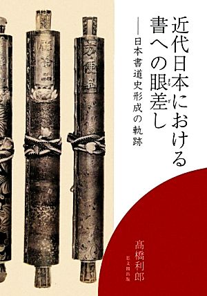 近代日本における書への眼差し 日本書道史形成の軌跡