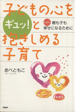 子どもの心をギュッ！と抱きしめる子育て 親も子も幸せになるために