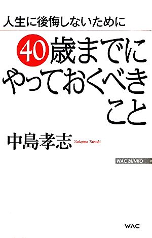 人生に後悔しないために40歳までにやっておくべきこと WAC BUNKO