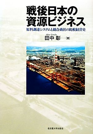 戦後日本の資源ビジネス 原料調達システムと総合商社の比較経営史