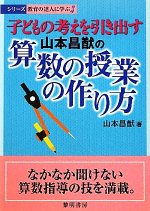 子どもの考えを引き出す山本昌猷の算数の授業の作り方 シリーズ教育の達人に学ぶ3