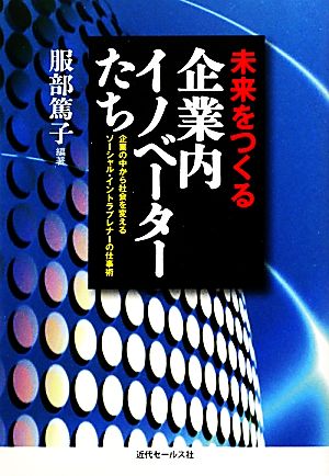 未来をつくる企業内イノベーターたち 企業の中から社会を変えるソーシャル・イントラプレナーの仕事術
