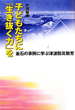 子どもたちに「生き抜く力」を 釜石の事例に学ぶ津波防災教育