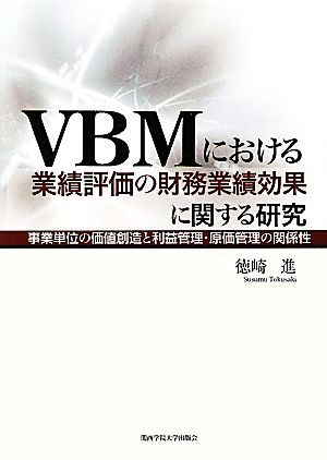 VBMにおける業績評価の財務業績効果に関する研究 事業単位の価値創造と利益管理・原価管理の関係性 関西学院大学研究叢書第153編