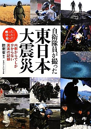 自衛隊員が撮った東日本大震災 内側からでしか分からない真実の記録