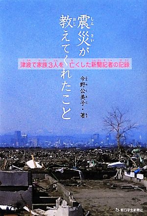 震災が教えてくれたこと 津波で家族3人を亡くした新聞記者の記録