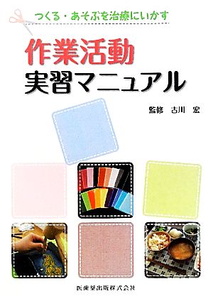 つくる・あそぶを治療にいかす 作業活動実習マニュアル つくる・あそぶを治療にいかす