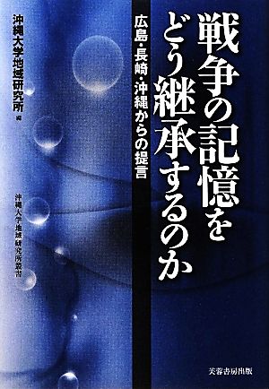 戦争の記憶をどう継承するのか 広島・長崎・沖縄からの提言 沖縄大学地域研究所叢書