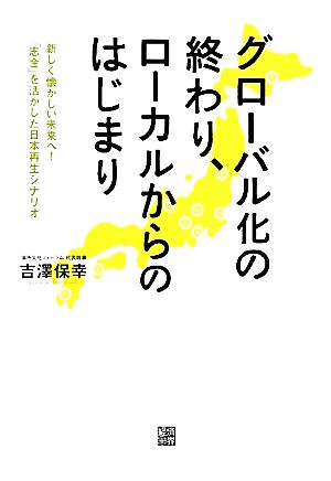 グローバル化の終わり、ローカルからのはじまり 新しく懐かしい未来へ！「志金」を活かした日本再生シナリオ