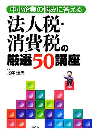 法人税・消費税の厳選50講座 中小企業の悩みに答える