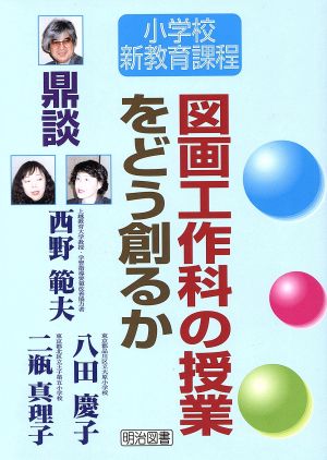 図画工作科の授業をどう創るか 鼎談 小学校新教育課程