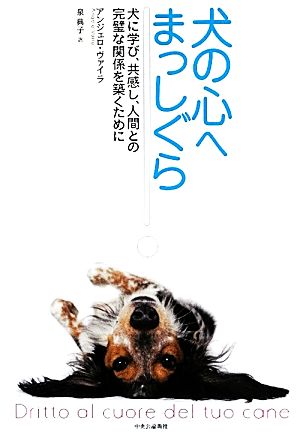 犬の心へまっしぐら 犬に学び、共感し、人間との完璧な関係を築くために