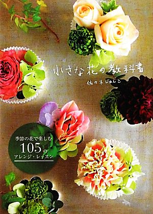 小さな花の教科書 季節の花で楽しむ105のアレンジレッスン