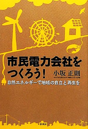 市民電力会社をつくろう！ 自然エネルギーで地域の自立と再生を