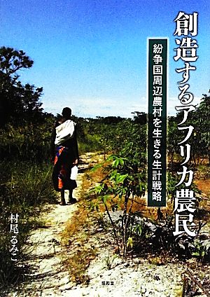 創造するアフリカ農民 紛争国周辺農村を生き抜く生計戦略