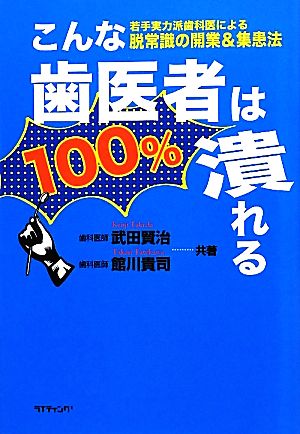 こんな歯医者は100%潰れる！ 若手実力派歯科医による脱常識の開業&集患法