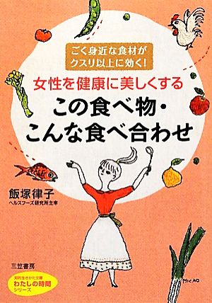 女性を健康に美しくするこの食べ物・こんな食べ合わせ ごく身近な食材がクスリ以上に効く！ 知的生きかた文庫わたしの時間シリーズ