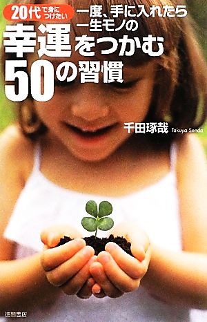 一度、手に入れたら一生モノの幸運をつかむ50の習慣 20代で身につけたい