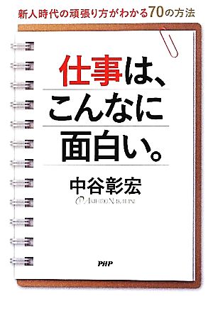 仕事は、こんなに面白い。 新人時代の頑張り方がわかる70の方法