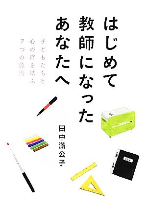 はじめて教師になったあなたへ 子どもたちと心の絆を結ぶ7つの原則