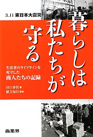 暮らしは私たちが守る 3・11東日本大震災生活者のライフラインを死守した商人たちの記録