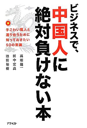 ビジネスで、中国人に絶対負けない本 手ごわい隣人と渡り合うために知っておきたい50の常識