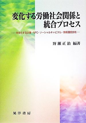 変化する労働社会関係と統合プロセス 社会化する企業・NPO・ソーシャルキャピタル・情報通信技術