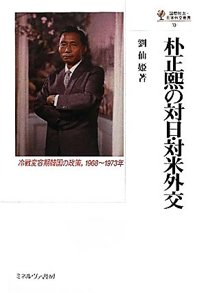 朴正煕の対日・対米外交 冷戦変容期韓国の政策、1968～1973年 国際政治・日本外交叢書13