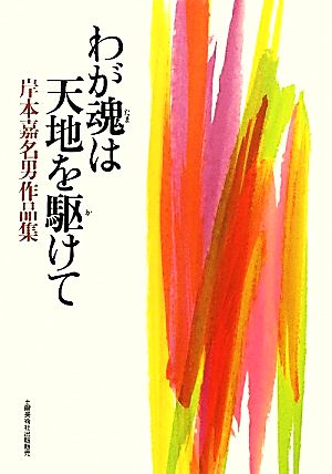 わが魂は天地を駆けて 岸本嘉名男作品集