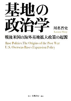 基地の政治学 戦後米国の海外基地拡大政策の起源