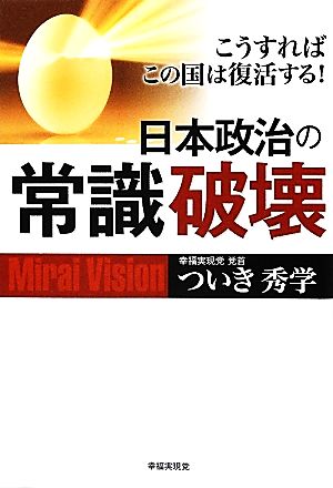 日本政治の常識破壊 こうすればこの国は復活する！