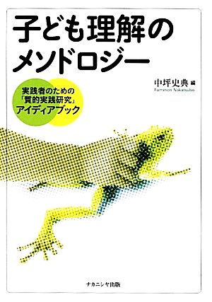 子ども理解のメソドロジー 実践者のための「質的実践研究」アイディアブック