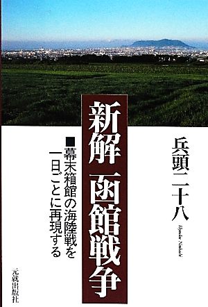 新解 函館戦争 幕末箱館の海陸戦を一日ごとに再現する