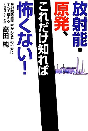 放射能・原発、これだけ知れば怖くない！ 放射線防護学者があなたの不安にすべて答える