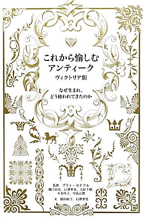 これから愉しむアンティーク ヴィクトリア朝 なぜ生まれ、どう使われてきたのか