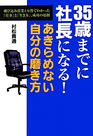 35歳までに社長になる！あきらめない自分の磨き方 飛び込み営業1万件でわかった「仕事」と「生き方」、成功の原則