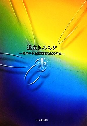 道なきみちを 愛知中小企業家同友会五〇年史