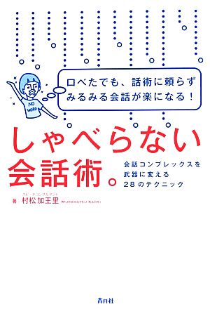 しゃべらない会話術。 口べたでも、話術に頼らずみるみる会話が楽になる！会話コンプレックスを武器に変える28のテクニック