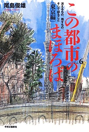 この都市のまほろば(Vol.6) 東京編-消えるもの、残すもの、そして創ること