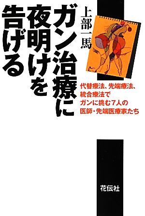 ガン治療に夜明けを告げる 代替療法、先端療法、統合療法でガンに挑む7人の医師・先端医療家たち