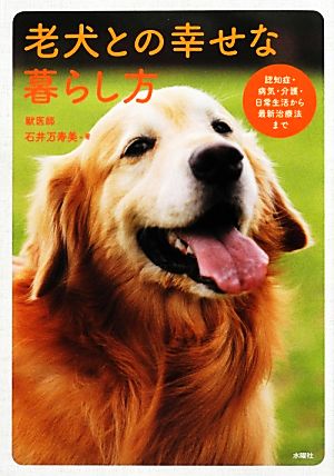 老犬との幸せな暮らし方 認知症・病気・介護・日常生活から最新治療法まで