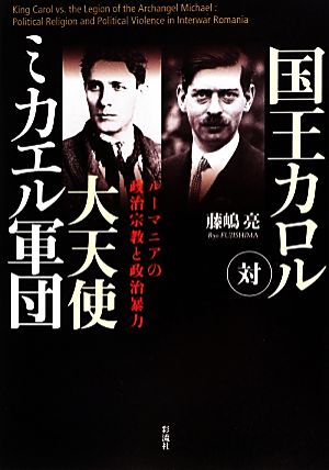 国王カロル対大天使ミカエル軍団 ルーマニアの政治宗教と政治暴力