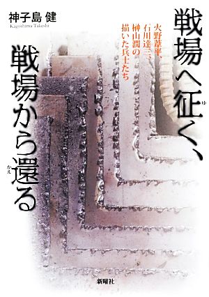 戦場へ征く、戦場から還る 火野葦平、石川達三、榊山潤の描いた兵士たち